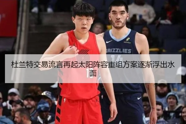 杜兰特交易流言再起太阳阵容重组方案逐渐浮出水面